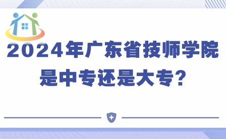 2024年广东省技师学院是中专还是大专?