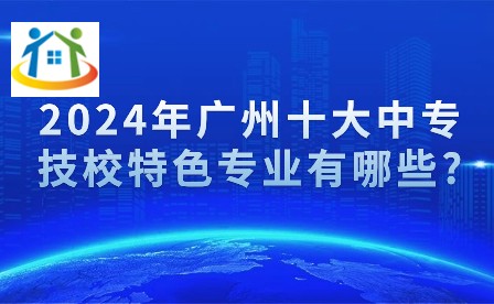 2024年广州十大中专技校特色专业有哪些?